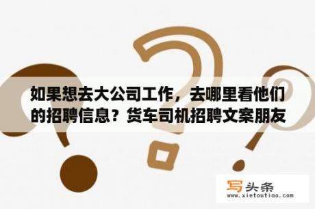 如果想去大公司工作，去哪里看他们的招聘信息？货车司机招聘文案朋友圈？