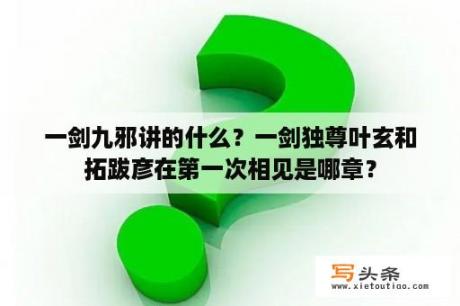 一剑九邪讲的什么？一剑独尊叶玄和拓跋彦在第一次相见是哪章？