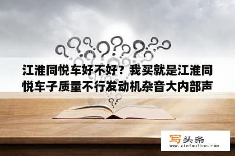 江淮同悦车好不好？我买就是江淮同悦车子质量不行发动机杂音大内部声音大我建议大家还是不要买了？