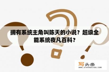 拥有系统主角叫陈天的小说？超级全能系统夜凡百科？