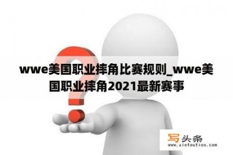 wwe美国职业摔角比赛规则_wwe美国职业摔角2021最新赛事