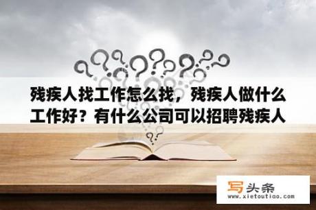 残疾人找工作怎么找，残疾人做什么工作好？有什么公司可以招聘残疾人呢？