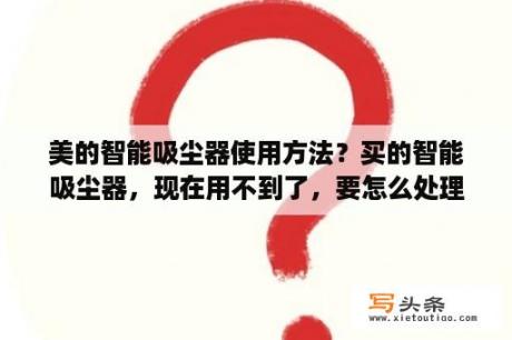 美的智能吸尘器使用方法？买的智能吸尘器，现在用不到了，要怎么处理掉呢，除了扔掉以外？