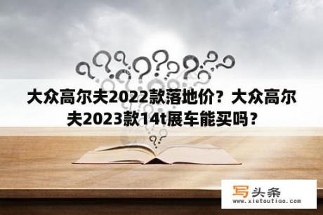 大众高尔夫2022款落地价？大众高尔夫2023款14t展车能买吗？