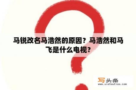 马锐改名马浩然的原因？马浩然和马飞是什么电视？