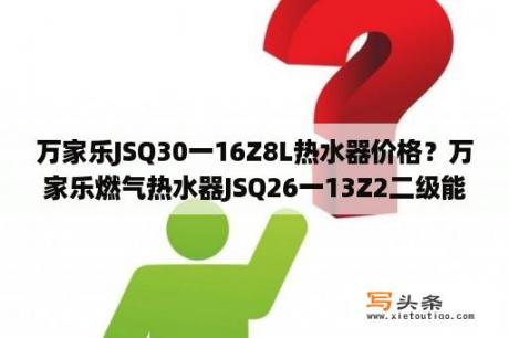 万家乐JSQ30一16Z8L热水器价格？万家乐燃气热水器JSQ26一13Z2二级能效多少钱一台？