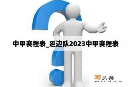 中甲赛程表_延边队2023中甲赛程表