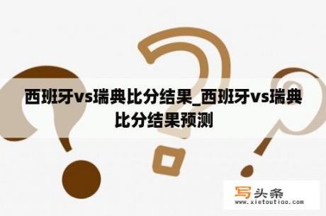 西班牙vs瑞典比分结果_西班牙vs瑞典比分结果预测