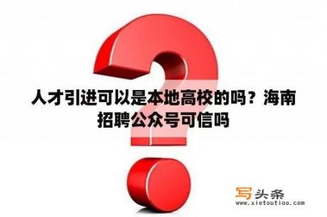 人才引进可以是本地高校的吗？海南招聘公众号可信吗