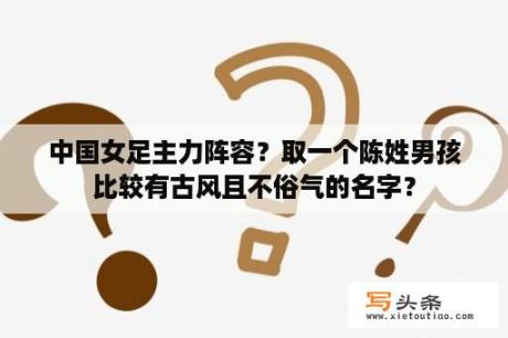 中国女足主力阵容？取一个陈姓男孩比较有古风且不俗气的名字？