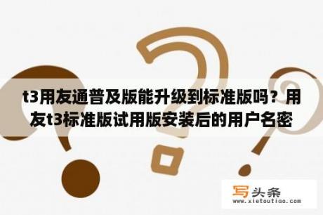 t3用友通普及版能升级到标准版吗？用友t3标准版试用版安装后的用户名密码？