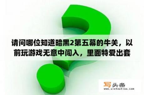 请问哪位知道暗黑2第五幕的牛关，以前玩游戏无意中闯入，里面特爱出套装。现在怎么都看不到相关信息了？牛游戏网