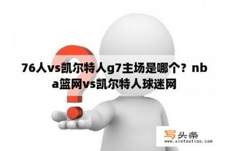 76人vs凯尔特人g7主场是哪个？nba篮网vs凯尔特人球迷网