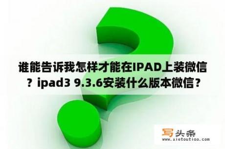 谁能告诉我怎样才能在IPAD上装微信？ipad3 9.3.6安装什么版本微信？