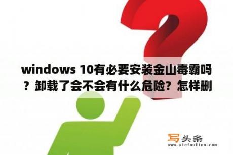 windows 10有必要安装金山毒霸吗？卸载了会不会有什么危险？怎样删除流氓软件金山毒霸？