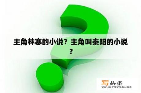 主角林寒的小说？主角叫秦阳的小说？