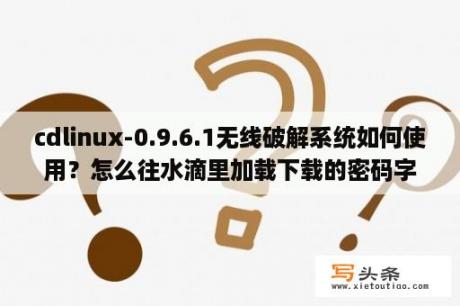 cdlinux-0.9.6.1无线破解系统如何使用？怎么往水滴里加载下载的密码字典啊？我的是u盘启动的CDlinux0.9.8bet？