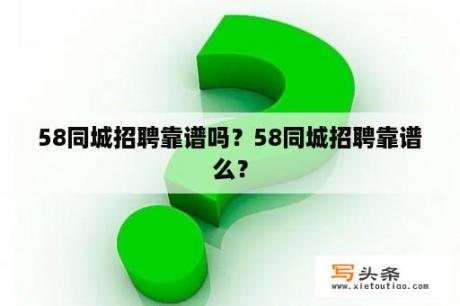 58同城招聘靠谱吗？58同城招聘靠谱么？