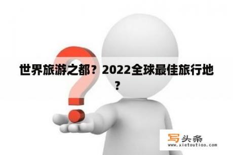 世界旅游之都？2022全球最佳旅行地？