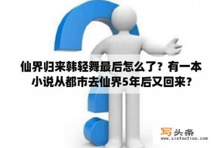 仙界归来韩轻舞最后怎么了？有一本小说从都市去仙界5年后又回来？