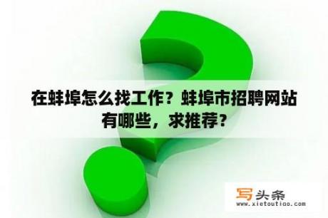 在蚌埠怎么找工作？蚌埠市招聘网站有哪些，求推荐？