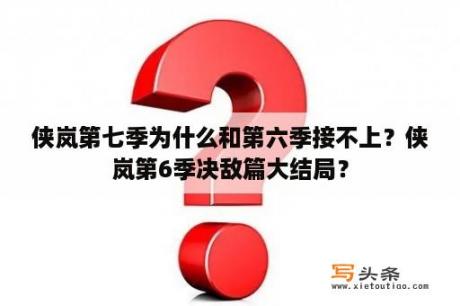 侠岚第七季为什么和第六季接不上？侠岚第6季决敌篇大结局？