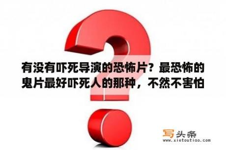 有没有吓死导演的恐怖片？最恐怖的鬼片最好吓死人的那种，不然不害怕？