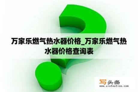 万家乐燃气热水器价格_万家乐燃气热水器价格查询表