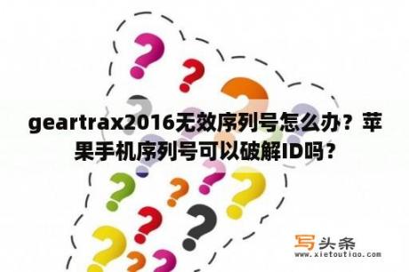 geartrax2016无效序列号怎么办？苹果手机序列号可以破解ID吗？