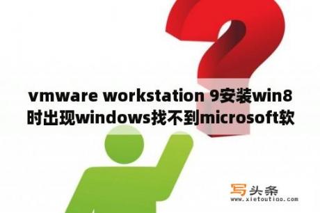 vmware workstation 9安装win8时出现windows找不到microsoft软件许可条款，请确保安装源有效？workstation8