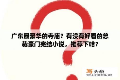 广东最豪华的寺庙？有没有好看的总裁豪门完结小说，推荐下哈？