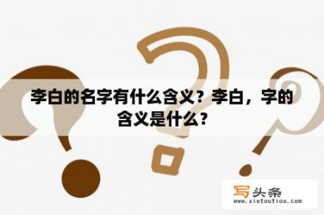 李白的名字有什么含义？李白，字的含义是什么？