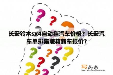 长安铃木sx4自动挡汽车价格？长安汽车单排集装箱新车报价？