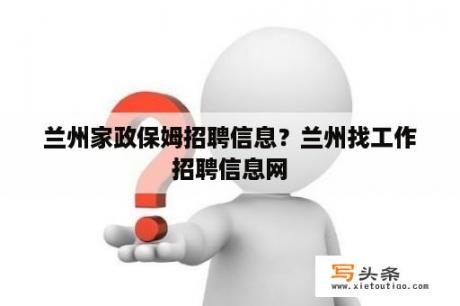 兰州家政保姆招聘信息？兰州找工作招聘信息网