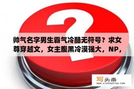 帅气名字男生霸气冷酷无符号？求女尊穿越文，女主腹黑冷漠强大，NP，女扮男装？