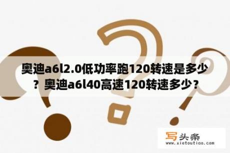 奥迪a6l2.0低功率跑120转速是多少？奥迪a6l40高速120转速多少？