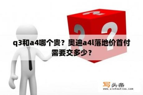 q3和a4哪个贵？奥迪a4l落地价首付需要交多少？