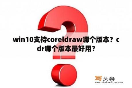 win10支持coreldraw哪个版本？cdr哪个版本最好用？