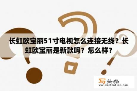 长虹欧宝丽51寸电视怎么连接无线？长虹欧宝丽是新款吗？怎么样？