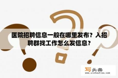 医院招聘信息一般在哪里发布？入招聘群找工作怎么发信息？