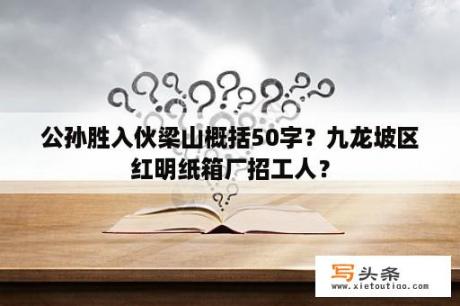 公孙胜入伙梁山概括50字？九龙坡区红明纸箱厂招工人？