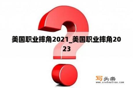 美国职业摔角2021_美国职业摔角2023