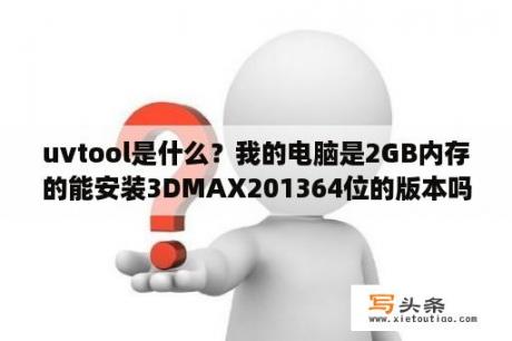 uvtool是什么？我的电脑是2GB内存的能安装3DMAX201364位的版本吗？