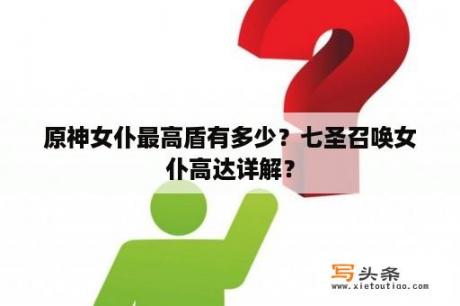 原神女仆最高盾有多少？七圣召唤女仆高达详解？