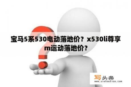 宝马5系530电动落地价？x530li尊享m运动落地价？