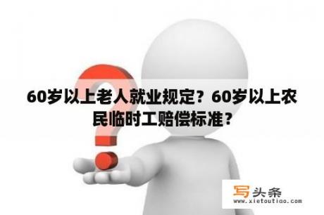 60岁以上老人就业规定？60岁以上农民临时工赔偿标准？