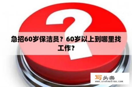 急招60岁保洁员？60岁以上到哪里找工作？