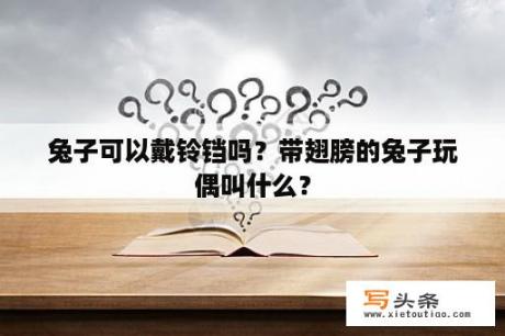 兔子可以戴铃铛吗？带翅膀的兔子玩偶叫什么？