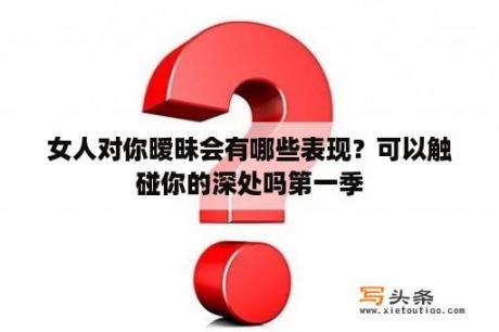 女人对你暧昧会有哪些表现？可以触碰你的深处吗第一季