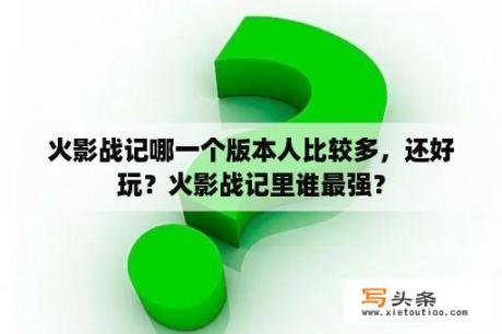 火影战记哪一个版本人比较多，还好玩？火影战记里谁最强？